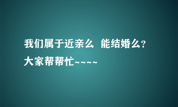 我们属于近亲么  能结婚么？ 大家帮帮忙~~~~