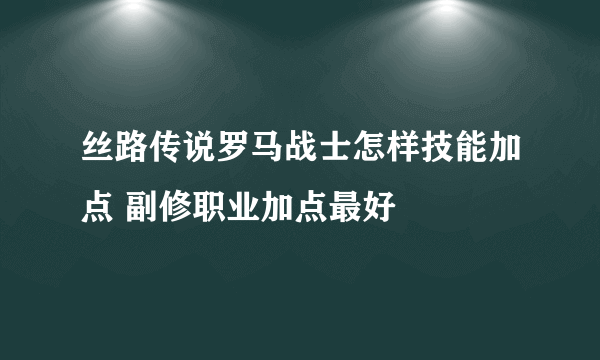 丝路传说罗马战士怎样技能加点 副修职业加点最好