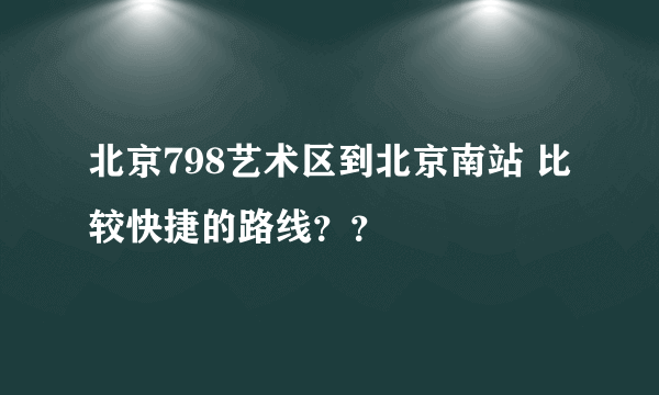 北京798艺术区到北京南站 比较快捷的路线？？