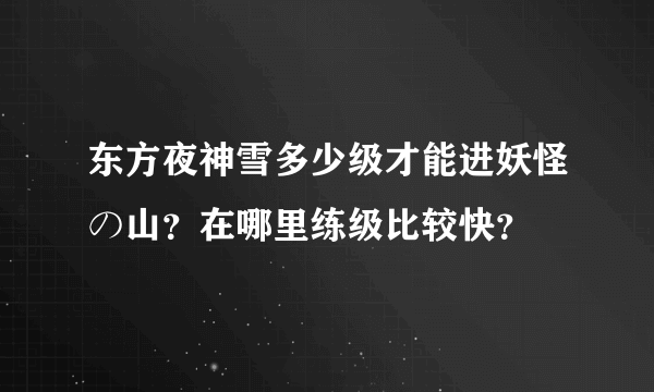 东方夜神雪多少级才能进妖怪の山？在哪里练级比较快？