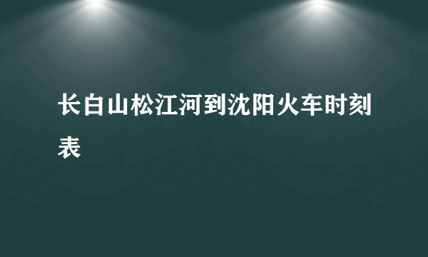 长白山松江河到沈阳火车时刻表