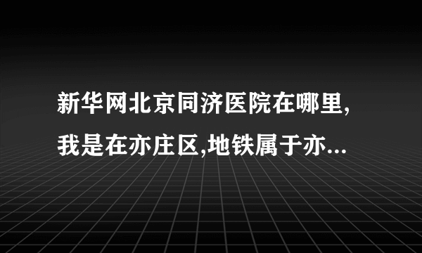 新华网北京同济医院在哪里,我是在亦庄区,地铁属于亦庄线,同济南路站，怎么去同济医院?