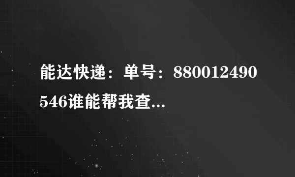 能达快递：单号：880012490546谁能帮我查下货走到那了谢谢