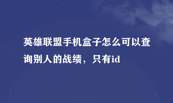 英雄联盟手机盒子怎么可以查询别人的战绩，只有id