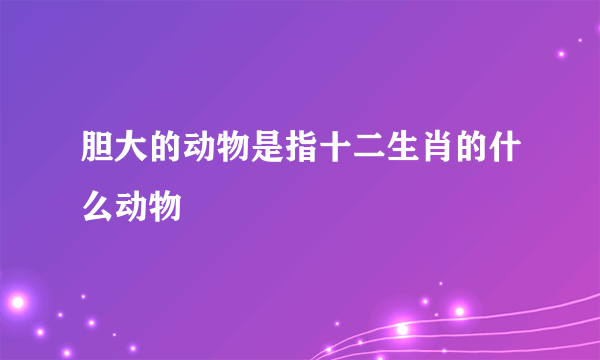 胆大的动物是指十二生肖的什么动物