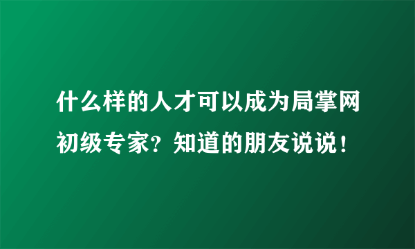 什么样的人才可以成为局掌网初级专家？知道的朋友说说！