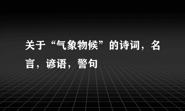 关于“气象物候”的诗词，名言，谚语，警句