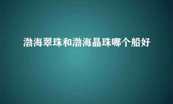 渤海翠珠和渤海晶珠哪个船好