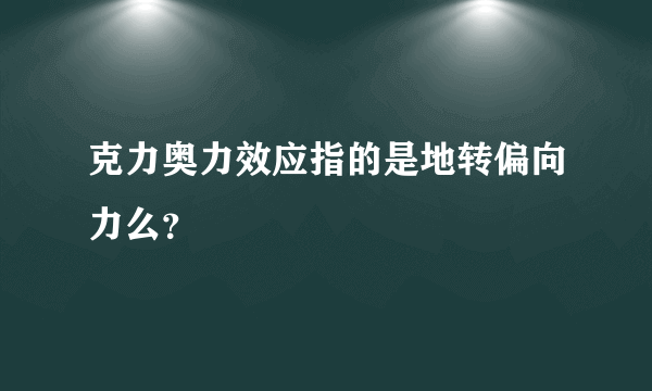 克力奥力效应指的是地转偏向力么？