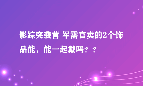 影踪突袭营 军需官卖的2个饰品能，能一起戴吗？？