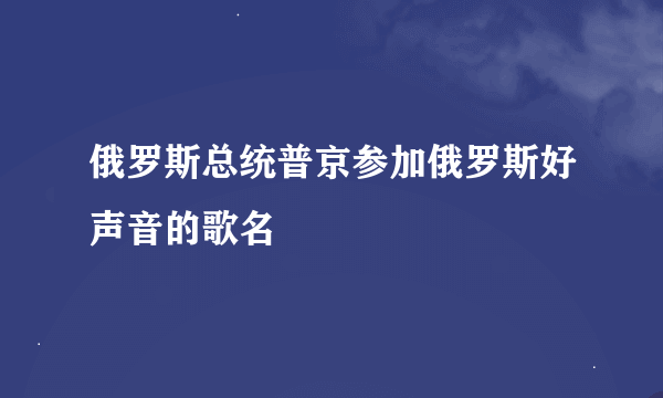 俄罗斯总统普京参加俄罗斯好声音的歌名