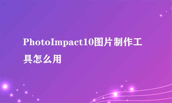 PhotoImpact10图片制作工具怎么用