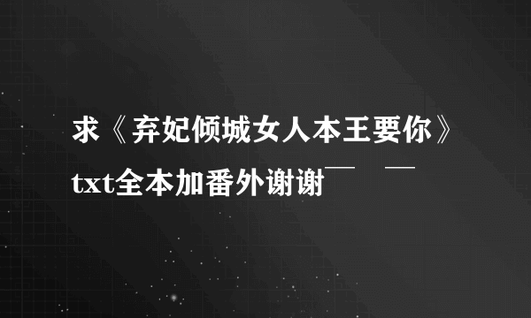 求《弃妃倾城女人本王要你》txt全本加番外谢谢￣∇￣