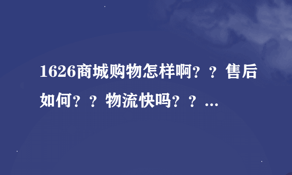 1626商城购物怎样啊？？售后如何？？物流快吗？？还有可不可以退款？？