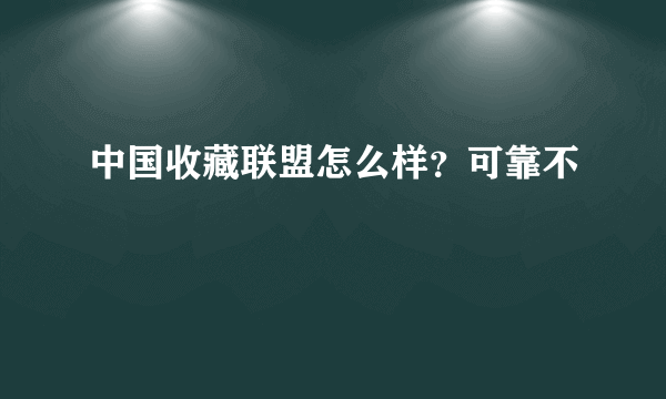 中国收藏联盟怎么样？可靠不