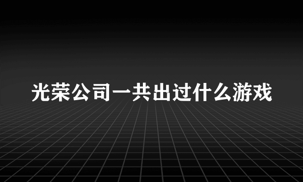 光荣公司一共出过什么游戏