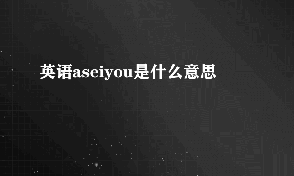 英语aseiyou是什么意思