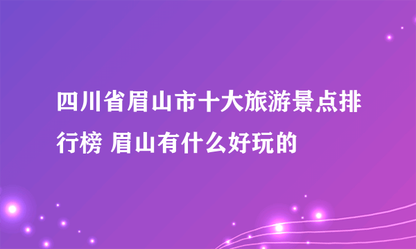 四川省眉山市十大旅游景点排行榜 眉山有什么好玩的