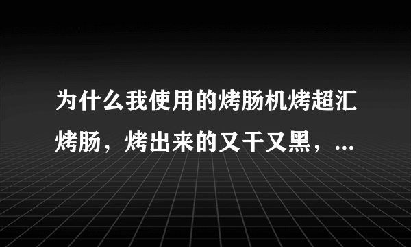 为什么我使用的烤肠机烤超汇烤肠，烤出来的又干又黑，也缩小了，还带点酸味呢？是我的操作方法有问题吗？