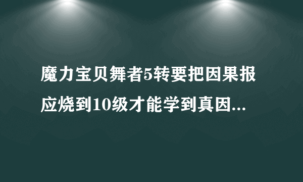 魔力宝贝舞者5转要把因果报应烧到10级才能学到真因果报应吗？