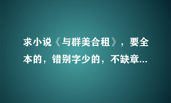 求小说《与群美合租》，要全本的，错别字少的，不缺章短节的，谢谢大家了！一定要精编的。