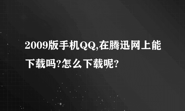 2009版手机QQ,在腾迅网上能下载吗?怎么下载呢?