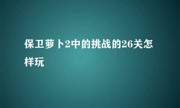 保卫萝卜2中的挑战的26关怎样玩