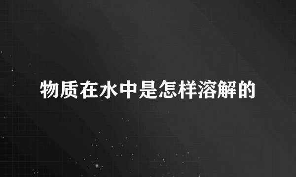 物质在水中是怎样溶解的