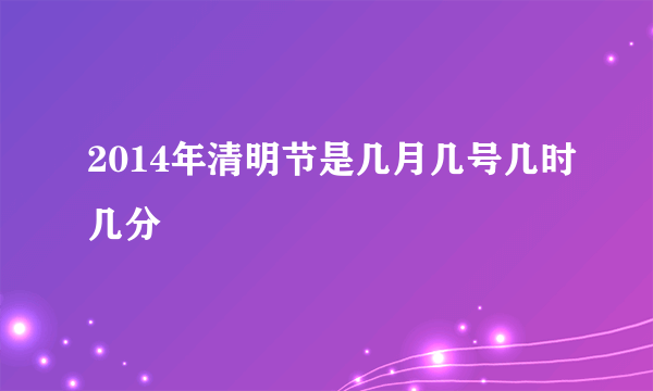 2014年清明节是几月几号几时几分