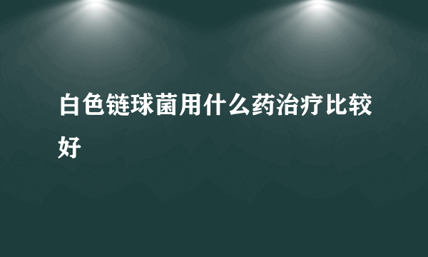 白色链球菌用什么药治疗比较好