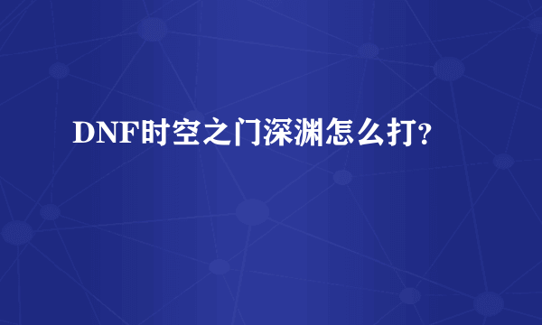 DNF时空之门深渊怎么打？