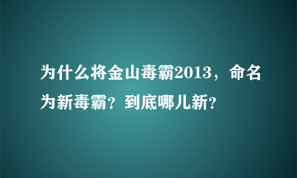 为什么将金山毒霸2013，命名为新毒霸？到底哪儿新？