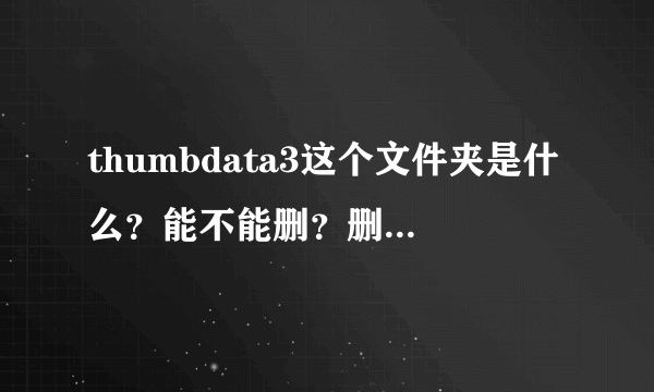 thumbdata3这个文件夹是什么？能不能删？删了再来，容量会不会小一点？