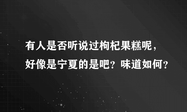 有人是否听说过枸杞果糕呢，好像是宁夏的是吧？味道如何？