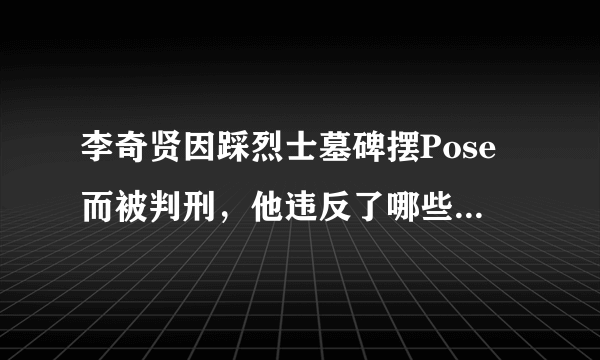 李奇贤因踩烈士墓碑摆Pose而被判刑，他违反了哪些法律法规？