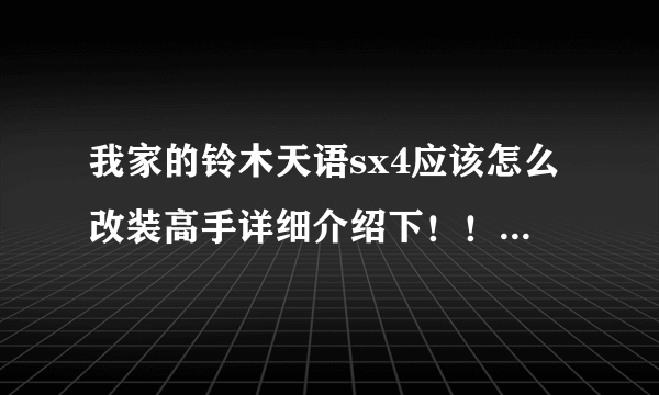 我家的铃木天语sx4应该怎么改装高手详细介绍下！！！....