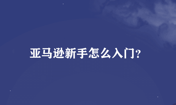 亚马逊新手怎么入门？