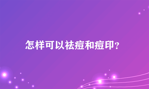 怎样可以祛痘和痘印？