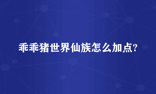 乖乖猪世界仙族怎么加点?