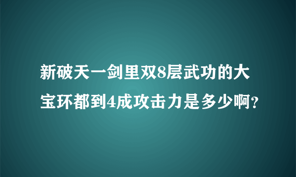 新破天一剑里双8层武功的大宝环都到4成攻击力是多少啊？