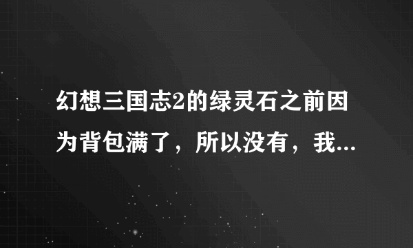 幻想三国志2的绿灵石之前因为背包满了，所以没有，我都打到寿春了，能不能再回去打？