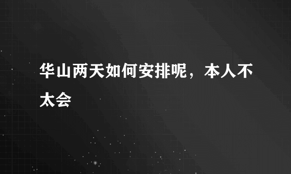 华山两天如何安排呢，本人不太会