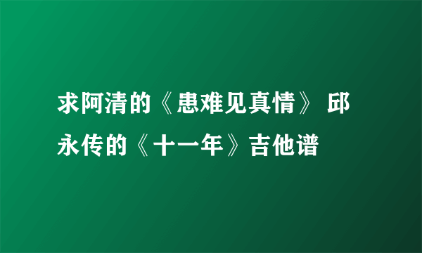 求阿清的《患难见真情》 邱永传的《十一年》吉他谱