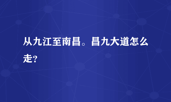 从九江至南昌。昌九大道怎么走？