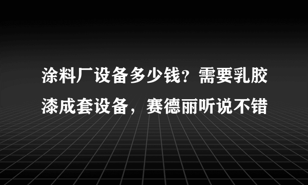 涂料厂设备多少钱？需要乳胶漆成套设备，赛德丽听说不错