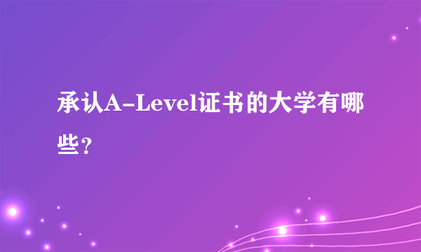 承认A-Level证书的大学有哪些？