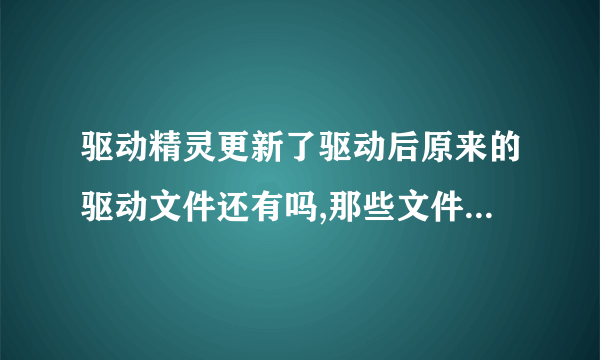 驱动精灵更新了驱动后原来的驱动文件还有吗,那些文件在什么地方