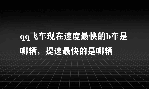 qq飞车现在速度最快的b车是哪辆，提速最快的是哪辆