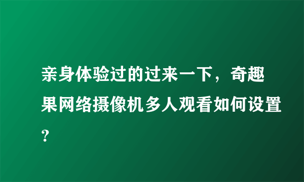 亲身体验过的过来一下，奇趣果网络摄像机多人观看如何设置？