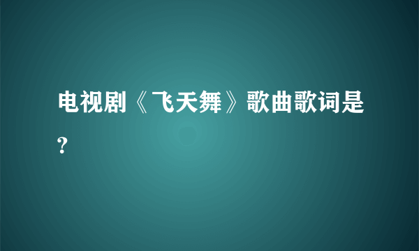 电视剧《飞天舞》歌曲歌词是？